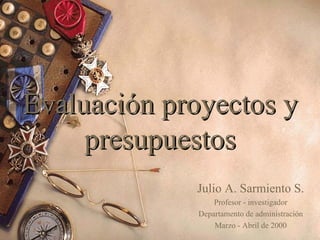 Evaluación proyectos y
presupuestos
Evaluación proyectos yEvaluación proyectos y
presupuestospresupuestos
Julio A. Sarmiento S.
Profesor - investigador
Departamento de administración
Marzo - Abril de 2000
 