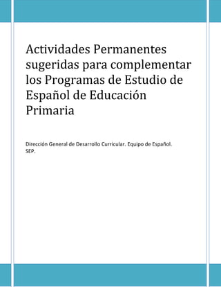 Actividades Permanentes
sugeridas para complementar
los Programas de Estudio de
Español de Educación
Primaria
Dirección General de Desarrollo Curricular. Equipo de Español.
SEP.
 