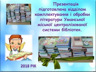 Презентація
підготовлена відділом
комплектування і обробки
літератури Уманської
міської централізованої
системи бібліотек.
 
