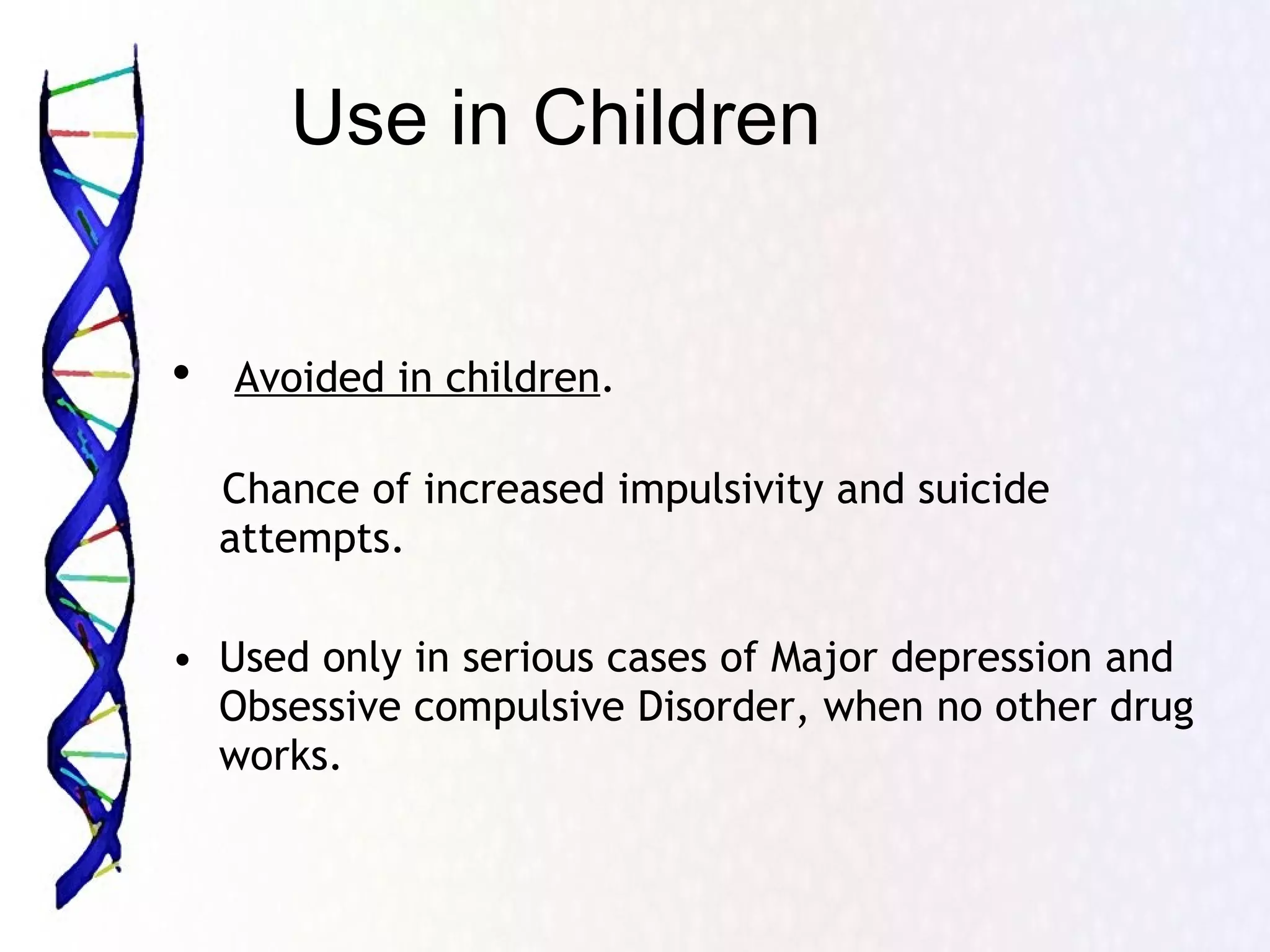 Use in Children Avoided in children .  Chance of increased impulsivity and suicide  attempts. Used only in serious cases of Major depression and Obsessive compulsive Disorder, when no other drug works. 