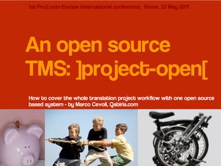 1st ProZ.com Europe International conference, Rome, 22 May 2011




An open source
TMS: ]project-open[
How to cover the whole translation project workflow with one open source
based system - by Marco Cevoli, Qabiria.com
 