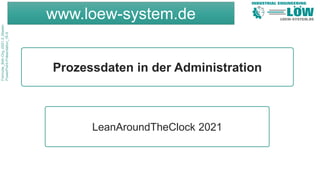www.loew-system.de
Formular_Betr.Org.-0021-2_Master-
PowerPoint-Präsentation_16-9
Prozessdaten in der Administration
LeanAroundTheClock 2021
 