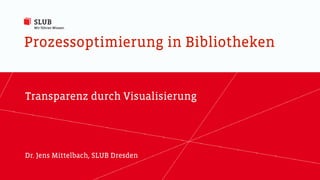 Prozessoptimierung in Bibliotheken
Transparenz durch Visualisierung
Dr. Jens Mittelbach, SLUB Dresden
 