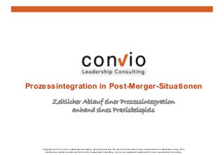 Zeitlicher Ablauf einer Prozessintegration
anhand eines Praxisbeispiels
Copyright © 2013 convio Leadership Consulting. All rights reserved. No part of this document may be reproduced or distributed in any form
without prior written permission from convio Leadership Consulting. convio is a registered trademark of convio Leadership Consulting.
Prozessintegration in Post-Merger-Situationen
 