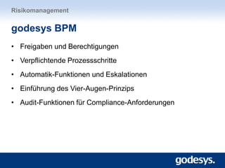 • Freigaben und Berechtigungen
• Verpflichtende Prozessschritte
• Automatik-Funktionen und Eskalationen
• Einführung des Vier-Augen-Prinzips
• Audit-Funktionen für Compliance-Anforderungen
Risikomanagement
godesys BPM
 