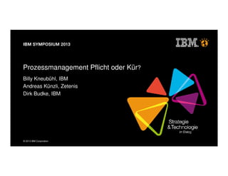 © 2013 IBM Corporation
Prozessmanagement Pflicht oder Kür?
Billy Kneubühl, IBM
Andreas Künzli, Zetenis
Dirk Budke, IBM
 