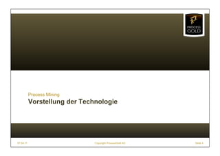 Process Mining
           Vorstellung der Technologie




07.04.11                       Copyright ProcessGold AG   Seite 4
 