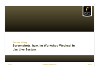 Process Mining
           Screenshots, bzw. im Workshop Wechsel in
           das Live System



07.04.11                      Copyright ProcessGold AG   Seite 9
 