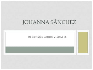 JOHANNA SÁNCHEZ

 RECURSOS AUDIOVISUALES
 