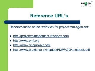 TM
Reference URL’s
Recommended online websites for project management:
 http://projectmanagement.ittoolbox.com
 http://www.pmi.org
 http://www.rmcproject.com
 http://www.prozia.co.in/images/PMP%20Handbook.pdf
 
