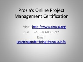 Prozia’s Online Project
Management Certification
Visit http://www.prozia.org
Dial +1 888 680 5897
Email
Learningandtraining@prozia.info
 