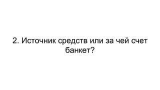 2. Источник средств или за чей счет
банкет?
 