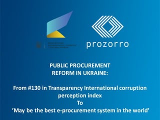 PUBLIC	PROCUREMENT	
REFORM	IN	UKRAINE:
From	#130	in	Transparency	International	corruption	
perception	index	
To
’May	be	the	best	e-procurement	system	in	the	world’
 