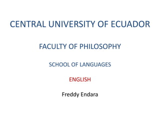 CENTRAL UNIVERSITY OF ECUADOR

      FACULTY OF PHILOSOPHY

        SCHOOL OF LANGUAGES

              ENGLISH

           Freddy Endara
 