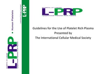 Guidelines for the Use of Platelet Rich Plasma
Presented by
The International Cellular Medical Society
 