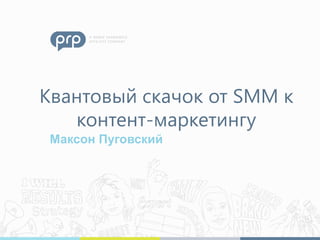 Квантовый скачок от SMM к
контент-маркетингу
Максон Пуговский
 