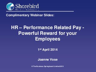 Complimentary Webinar Slides:
HR – Performance Related Pay -
Powerful Reward for your
Employees
1st April 2014
Joanne Vose
© The Business Springboard Limited 2013
 