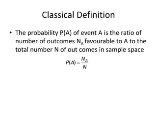 Classical Definition
• The probability P(A) of event A is the ratio of
number of outcomes NA favourable to A to the
total number N of out comes in sample space
N
N
A
P A

)
(
 