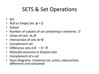 SETS & Set Operations
• Set
• Null or Empty Set ɸ = {}
• Subset
• Number of subsets of set containing n elements 2ⁿ
• Union of sets AB
• Intersection of sets AB
• Complement set
• Difference sets A-B
• Mutually exclusive or Disjoint sets
• Complement of a set
• Venn Diagrams: Universal set, union, intersection,
difference and contained
B
A

 