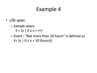 Example 4
• Life span
– Sample space
S = {x | 0 ≤ x < ∞}
– Event : “Not more than 10 hours” is defined as
E= {x | 0 ≤ x < 10 (hours)}
 