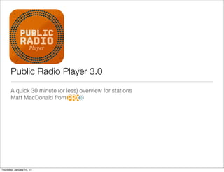 Public Radio Player 3.0
       A quick 30 minute (or less) overview for stations
       Matt MacDonald from




Thursday, January 10, 13
 