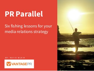 PR Parallel
Six fishing lessons for your
media relations strategy
B Y : K A T I E B L A I R
 