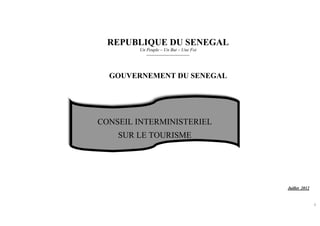REPUBLIQUE DU SENEGAL
Un Peuple – Un But – Une Foi
-------------------------------

GOUVERNEMENT DU SENEGAL

CONSEIL INTERMINISTERIEL
SUR LE TOURISME

Juillet 2012

1

 