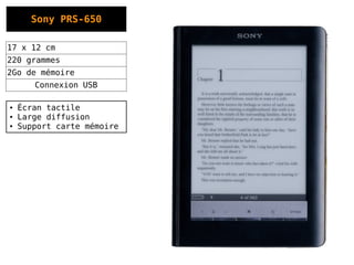 Sony PRS-650

17 x 12 cm
220 grammes
2Go de mémoire
       Connexion USB

●   Écran tactile
●   Large diffusion
●   Support carte mémoire
 