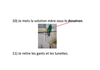 10) Je mets la solution mère sous le dosatron.
11) Je retire les gants et les lunettes.
 