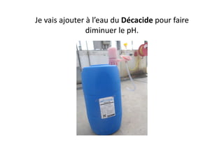 Je vais ajouter à l’eau du Décacide pour faire
diminuer le pH.
 