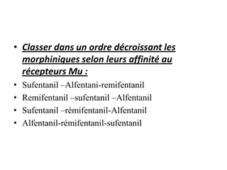 • Classer dans un ordre décroissant les
morphiniques selon leurs affinité au
récepteurs Mu :
• Sufentanil –Alfentani-remifentanil
• Remifentanil –sufentanil –Alfentanil
• Sufentanil –rémifentanil-Alfentanil
• Alfentanil-rémifentanil-sufentanil
 