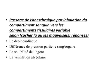 • Passage de l’anesthesique par inhalation du
compartiment sanguin vers les
compartiments tissulaires variable
selon (cocher la ou les mauvaise(s) réponses)
• Le débit cardiaque
• Différence de pression partielle sang/organe
• La solubilité de l’agent
• La ventilation alvéolaire
 