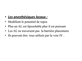 • Les anesthésiques locaux :
• Modifient le potentiel de repos
• Plus un AL est liposoluble plus il est puissant
• Les AL ne traversent pas la barrière placentaire
• Ils peuvent être tous utilisés par la voie IV .
 