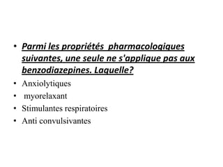 • Parmi les propriétés pharmacologiques
suivantes, une seule ne s'applique pas aux
benzodiazepines. Laquelle?
• Anxiolytiques
• myorelaxant
• Stimulantes respiratoires
• Anti convulsivantes
 