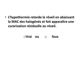 • L’hypothermie retarde le réveil en abaissant
la MAC des halogénés et fait apparaître une
curarisation résiduelle au réveil.
□Vrai ou □ faux
 