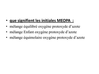 • que signifient les initiales MEOPA :
• mélange équilibré oxygène protoxyde d’azote
• mélange Enfant oxygène protoxyde d’azote
• mélange équimolaire oxygène protoxyde d’azote
 