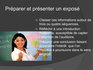 Préparer et présenter un exposé
 Classer ces informations autour de
trois ou quatre séquences,
 Réfléchir à une introduction
motivante, susceptible de capter
l’attention de l’auditoire,
 Préparer une conclusion faisant
apparaître l’intérêt que l’on
trouvera à poursuivre dans le sens
engagé,
www.pascalkufel.com 3
 