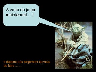 A vous de jouer
maintenant… !

Il dépend très largement de vous
de faire ……

 