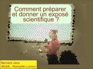 Comment préparer
et donner un exposé
scientifique ?

Bernard Jacq
IBDML, Marseille-Luminy

 