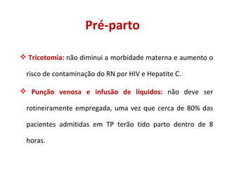 Pré-parto Tricotomia:  não diminui a morbidade materna e aumento o risco de contaminação do RN por HIV e Hepatite C. Punção venosa e infusão de líquidos:  não deve ser rotineiramente empregada, uma vez que cerca de 80% das pacientes admitidas em TP terão tido parto dentro de 8 horas. 