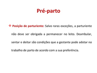 Pré-parto Posição de parturiente:  Salvo raras exceções, a parturiente não deve ser obrigada a permanecer no leito. Deambular, sentar e deitar são condições que a gestante pode adotar no trabalho de parto de acordo com a sua preferência. 