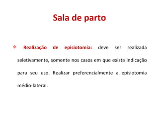 Sala de parto Realização de episiotomia:  deve ser realizada seletivamente, somente nos casos em que exista indicação para seu uso. Realizar preferencialmente a episiotomia médio-lateral. 