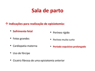 Sala de parto Indicações para realização de episiotomia:  Sofrimento fetal Fetos grandes Cardiopatia materna Uso de fórcipe Cicatriz fibrosa de uma episiotomia anterior Períneo rígido Períneo muito curto Período expulsivo prolongado 