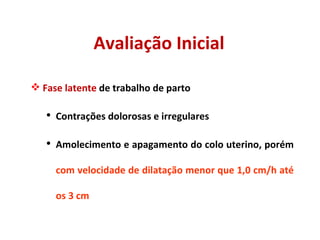 Avaliação Inicial Fase latente  de trabalho de parto Contrações dolorosas e irregulares Amolecimento e apagamento do colo uterino, porém  com velocidade de dilatação menor que 1,0 cm/h até os 3 cm 