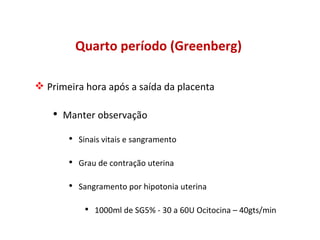 Quarto período (Greenberg) Primeira hora após a saída da placenta Manter observação Sinais vitais e sangramento Grau de contração uterina Sangramento por hipotonia uterina 1000ml de SG5% - 30 a 60U Ocitocina – 40gts/min 