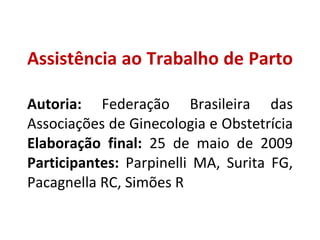 Assistência ao Trabalho de Parto Autoria:  Federação Brasileira das Associações de Ginecologia e Obstetrícia Elaboração final:  25 de maio de 2009 Participantes:  Parpinelli MA, Surita FG, Pacagnella RC, Simões R 