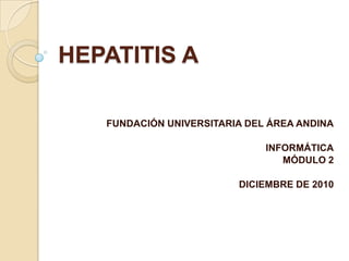 HEPATITIS A

   FUNDACIÓN UNIVERSITARIA DEL ÁREA ANDINA

                              INFORMÁTICA
                                 MÓDULO 2

                         DICIEMBRE DE 2010
 
