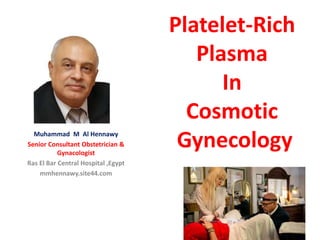 Platelet-Rich
Plasma
In
Cosmotic
GynecologyMuhammad M Al Hennawy
Senior Consultant Obstetrician &
Gynacologist
Ras El Bar Central Hospital ,Egypt
mmhennawy.site44.com
 