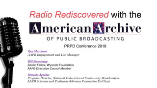 PRPD Conference 2018
Ryn Marchese
AAPB Engagement and Use Manager
Bill Siemering
Senior Fellow, Wyncote Foundation
AAPB Executive Council Member
Ernesto Aguilar
Program Director, National Federation of Community Broadcasters
AAPB Stations and Producers Advisory Committee Co-Chair
Radio Rediscovered with the
 
