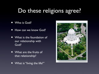 Do these religions agree?
•
•
•

Who is God?

•

What are the fruits of
that relationship?

•

What is “living the life?”

How can we know God?
What is the foundation of
our relationship with
God?

 